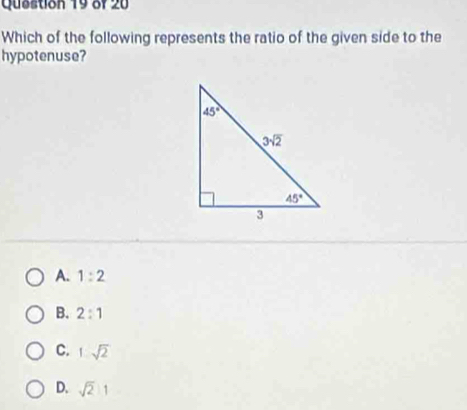 Which of the following represents the ratio of the given side to the
hypotenuse?
A. 1:2
B. 2:1
C. 1.sqrt(2)
D. sqrt(2)1