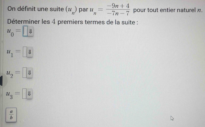 On définit une suite (u_n) par u_n= (-9n+4)/-7n-7  pour tout entier naturel n.
Déterminer les 4 premiers termes de la suite :
u_0=□ u
u_1=u
u_2=parallel
u_3=□ y
 a/b 