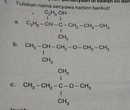 a n yaan di Bawah ini der 
1. Tuliskan nama senyawa karbon berikut! 
a. C_2H_5-CH-C-CH_2-CH_2-CH_2-CH_3
b. 
C. beginarrayr a_3-54t-6-550.550 0.3-50sim 05 250.5=9.=frac dn.5 hline 016.0.50endarray