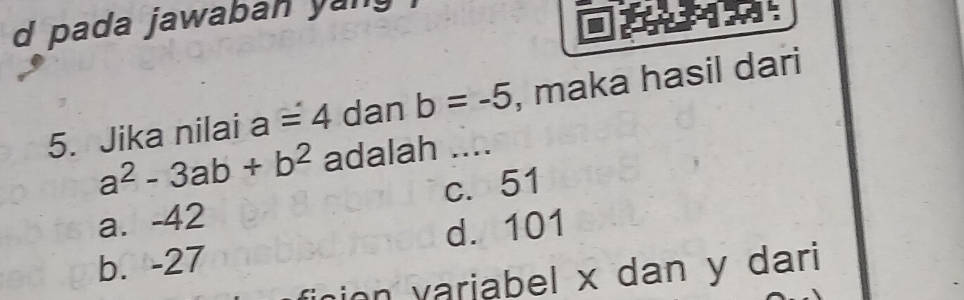 pada jawaban ya 
5. Jika nilai a=4 dan b=-5 _ , maka hasil dari
a^2-3ab+b^2 adalah ...
a. -42 c. 51
b. -27 d. 101
ion varjabel x dan y dari