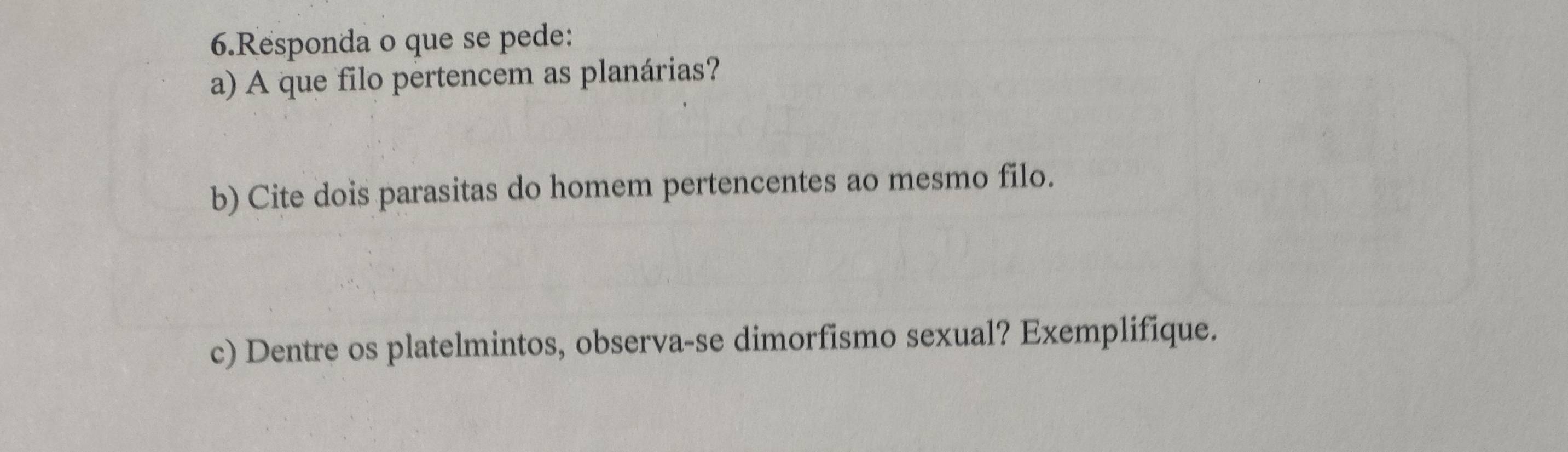 Responda o que se pede: 
a) A que filo pertencem as planárias? 
b) Cite dois parasitas do homem pertencentes ao mesmo filo. 
c) Dentre os platelmintos, observa-se dimorfismo sexual? Exemplifique.