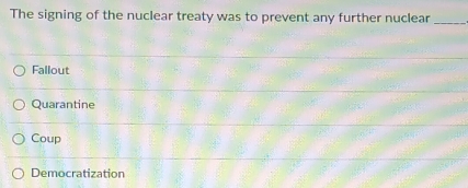 The signing of the nuclear treaty was to prevent any further nuclear_
Fallout
Quarantine
Coup
Democratization