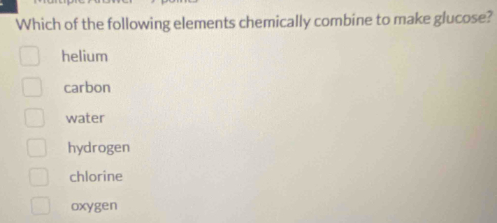 Which of the following elements chemically combine to make glucose?
helium
carbon
water
hydrogen
chlorine
oxygen