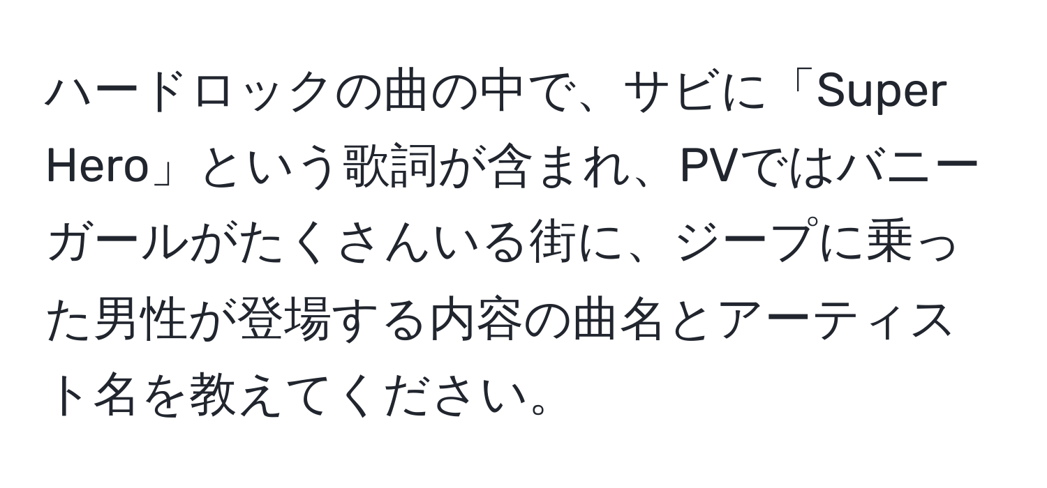 ハードロックの曲の中で、サビに「Super Hero」という歌詞が含まれ、PVではバニーガールがたくさんいる街に、ジープに乗った男性が登場する内容の曲名とアーティスト名を教えてください。