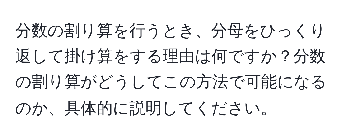 分数の割り算を行うとき、分母をひっくり返して掛け算をする理由は何ですか？分数の割り算がどうしてこの方法で可能になるのか、具体的に説明してください。