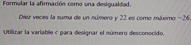 Formular la afirmación como una desigualdad. 
Diez veces la suma de un número y 22 es como máximo −26. 
Utilizar la variable c para designar el número desconocido.