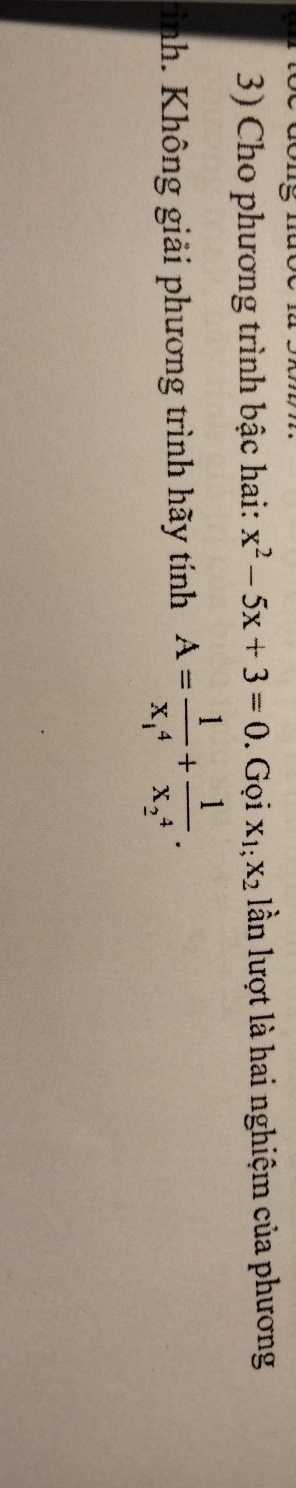 Cho phương trình bậc hai: x^2-5x+3=0. Gọi x_1;x_2 lần lượt là hai nghiệm của phương
ình. Không giải phương trình hãy tính A=frac 1(x_1)^4+frac 1(x_2)^4.