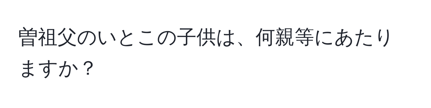 曽祖父のいとこの子供は、何親等にあたりますか？