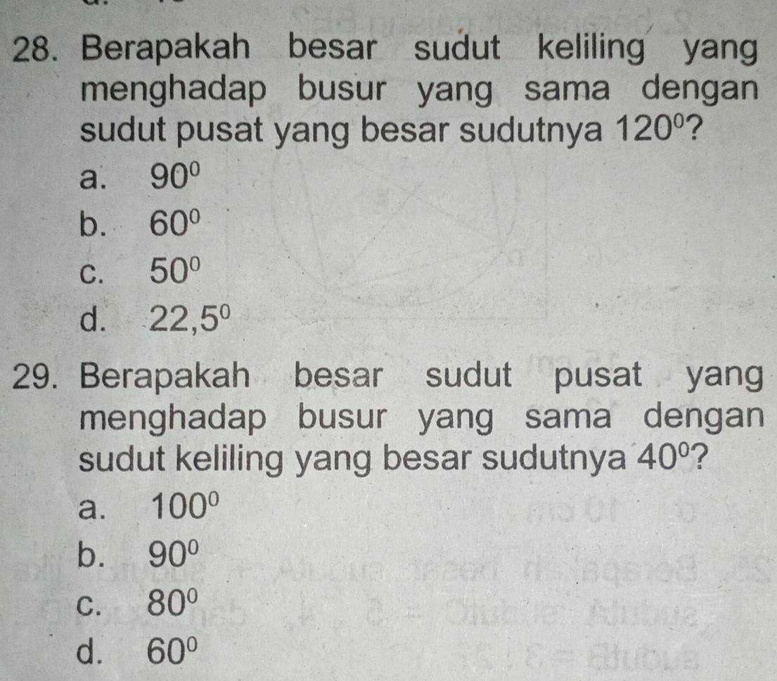 Berapakah besar sudut keliling yan
menghadap busur yang sama dengan
sudut pusat yang besar sudutnya 120° ?
a. 90°
b. 60°
C. 50°
d. 22,5°
29. Berapakah besar sudut pusat yang
menghadap busur yang sama dengan
sudut keliling yang besar sudutnya 40° ?
a. 100°
b. 90°
C. 80°
d. 60°