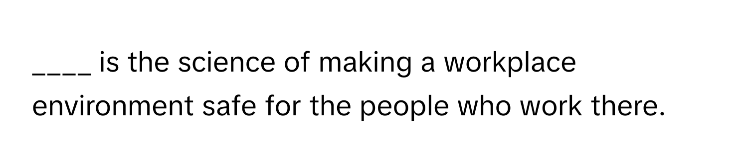 is the science of making a workplace environment safe for the people who work there.