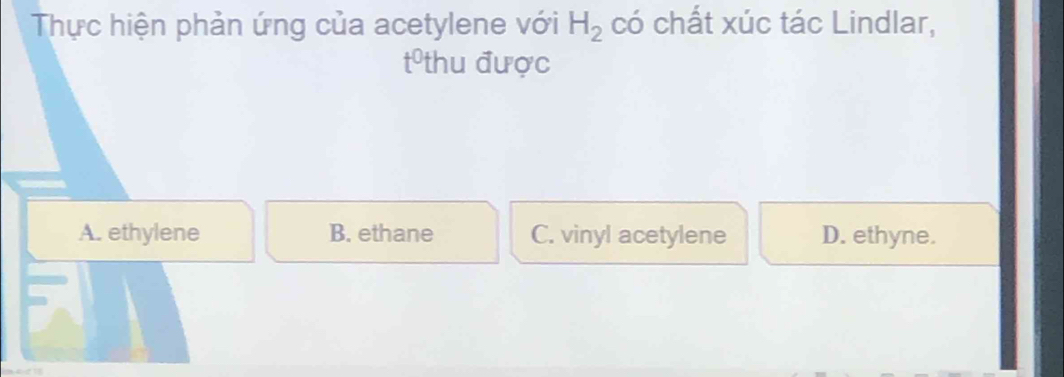 Thực hiện phản ứng của acetylene với H_2 có chất xúc tác Lindlar,
tthu được
A. ethylene B. ethane C. vinyl acetylene D. ethyne.