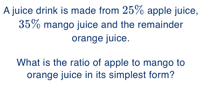 A juice drink is made from 25% apple juice,
35% mango juice and the remainder 
orange juice. 
What is the ratio of apple to mango to 
orange juice in its simplest form?