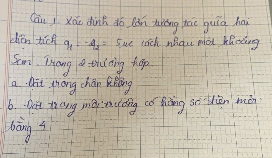 Cāu 1. Xāo dink do làn turōng táo guia hai 
dién tich q_1=-q_2=5mu c lach whau mài Khocing 
San Tiong a trioing hop. 
a Dit Zrong chan Rhong 
b. Dat tiang mátáng cǒ háng so dièn màn 
bàng i