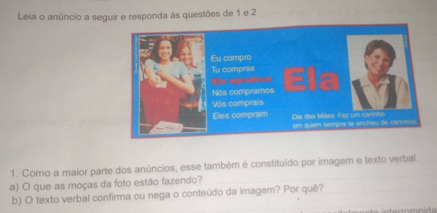 Leia o anúncio a seguir e responda às questões de 1 e 2
1. Como a maior parte dos anúncios, esse também é constituído por imagem e texto verbal. 
a) O que as moças da foto estão fazendo? 
b) O texto verbal confirma ou nega o conteúdo da imagem? Por quê?