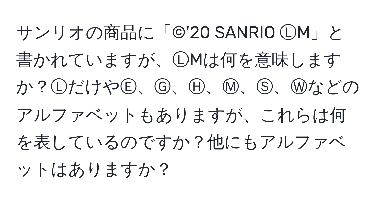 サンリオの商品に「©'20 SANRIO ⓁM」と書かれていますが、ⓁMは何を意味しますか？ⓁだけやⒺ、Ⓖ、Ⓗ、Ⓜ、Ⓢ、Ⓦなどのアルファベットもありますが、これらは何を表しているのですか？他にもアルファベットはありますか？