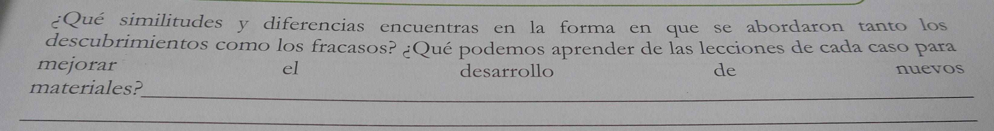 ¿Qué similitudes y diferencias encuentras en la forma en que se abordaron tanto los 
descubrimientos como los fracasos? ¿Qué podemos aprender de las lecciones de cada caso para 
mejorar el desarrollo de nuevos 
_ 
materiales? 
_