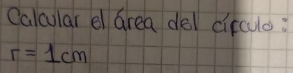 Calcular el Grea del circuo:
r=1cm