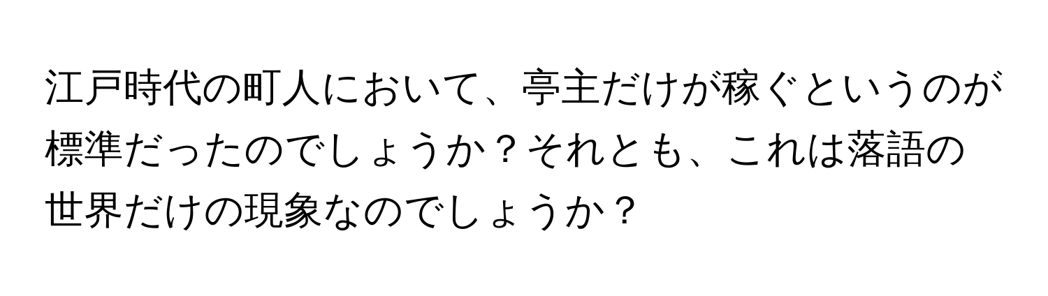 江戸時代の町人において、亭主だけが稼ぐというのが標準だったのでしょうか？それとも、これは落語の世界だけの現象なのでしょうか？