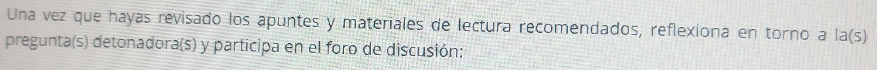 Una vez que hayas revisado los apuntes y materiales de lectura recomendados, reflexiona en torno a la(s)
pregunta(s) detonadora(s) y participa en el foro de discusión: