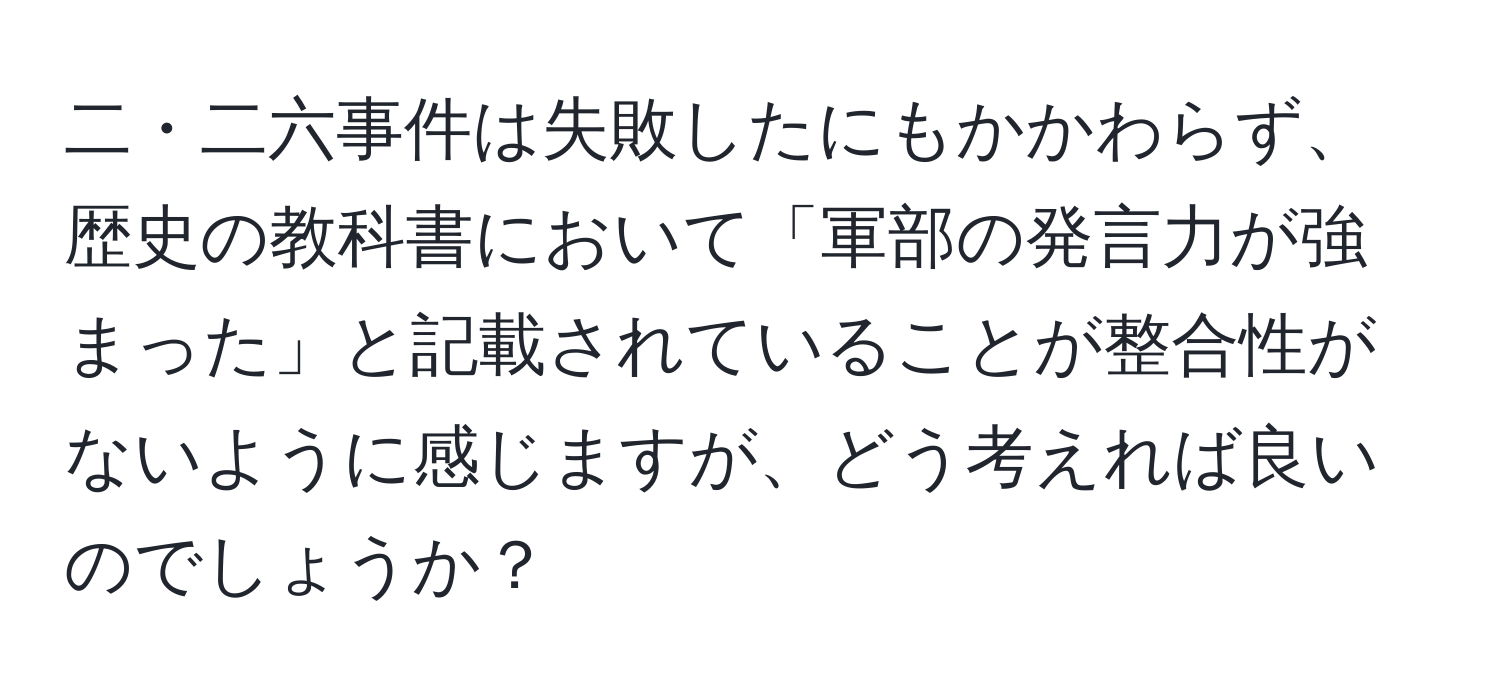 二・二六事件は失敗したにもかかわらず、歴史の教科書において「軍部の発言力が強まった」と記載されていることが整合性がないように感じますが、どう考えれば良いのでしょうか？