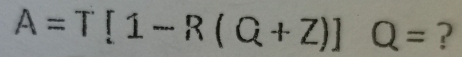 A=T[1-R(Q+Z)]Q= ?