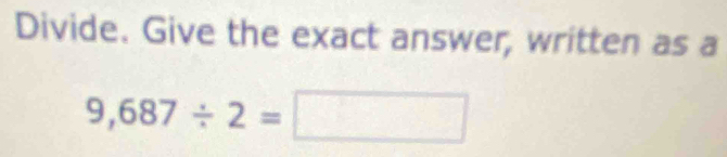 Divide. Give the exact answer, written as a
9,687/ 2=□