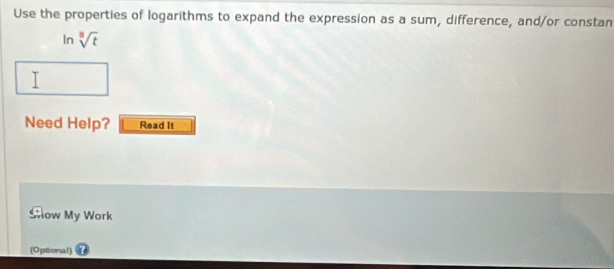 Use the properties of logarithms to expand the expression as a sum, difference, and/or constan 
In sqrt[8](t)
Need Help? Read It 
Show My Work 
(Optional)