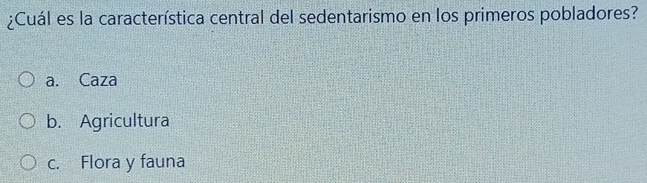 ¿Cuál es la característica central del sedentarismo en los primeros pobladores?
a. Caza
b. Agricultura
c. Flora y fauna