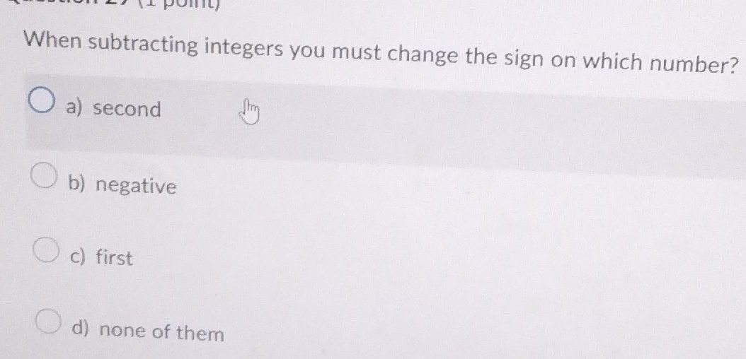 pot
When subtracting integers you must change the sign on which number?
a) second
b) negative
c) first
d) none of them