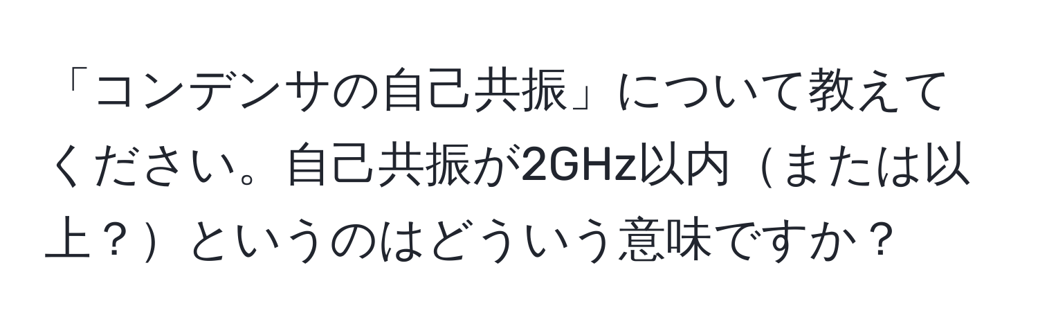 「コンデンサの自己共振」について教えてください。自己共振が2GHz以内または以上？というのはどういう意味ですか？