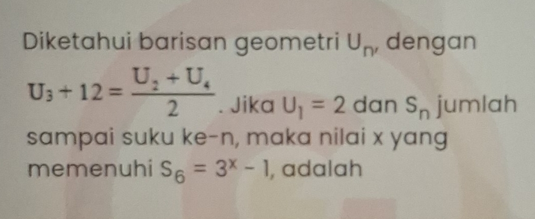 Diketahui barisan geometri U_n' dengan
U_3+12=frac U_2+U_42. Jika U_1=2 dan S_n jumlah 
sampai suku ke-n, maka nilai x yang 
memenuhi S_6=3^x-1 , adalah