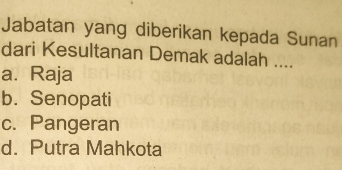 Jabatan yang diberikan kepada Sunan
dari Kesultanan Demak adalah ....
a. Raja
b. Senopati
c. Pangeran
d. Putra Mahkota