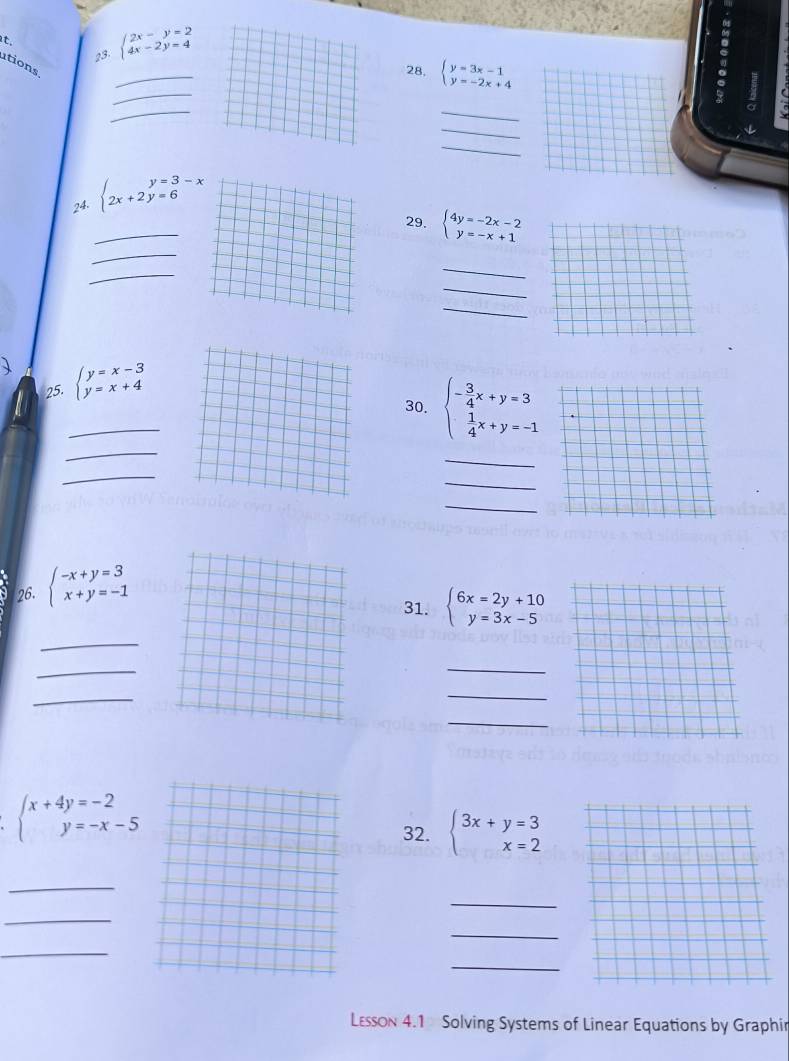 beginarrayl 2x-y=2 4x-2y=4endarray.
_ 
ations 
_ 
28. beginarrayl y=3x-1 y=-2x+4endarray.
_ 
_ 
_ 
L 
_ 
24. beginarrayl y=3-x 2x+2y=6endarray.
_ 
_ 
29. beginarrayl 4y=-2x-2 y=-x+1endarray.
_ 
_ 
_ 
_ 
25. beginarrayl y=x-3 y=x+4endarray.
_ 
_ 
30. beginarrayl - 3/4 x+y=3  1/4 x+y=-1endarray.
_ 
_ 
_ 
_ 
26. beginarrayl -x+y=3 x+y=-1endarray.
31. beginarrayl 6x=2y+10 y=3x-5endarray.
_ 
_ 
_ 
_ 
_ 
_
beginarrayl x+4y=-2 y=-x-5endarray.
32. beginarrayl 3x+y=3 x=2endarray.
_ 
_ 
_ 
_ 
_ 
_ 
Læsson 4.1 Solving Systems of Linear Equations by Graphir