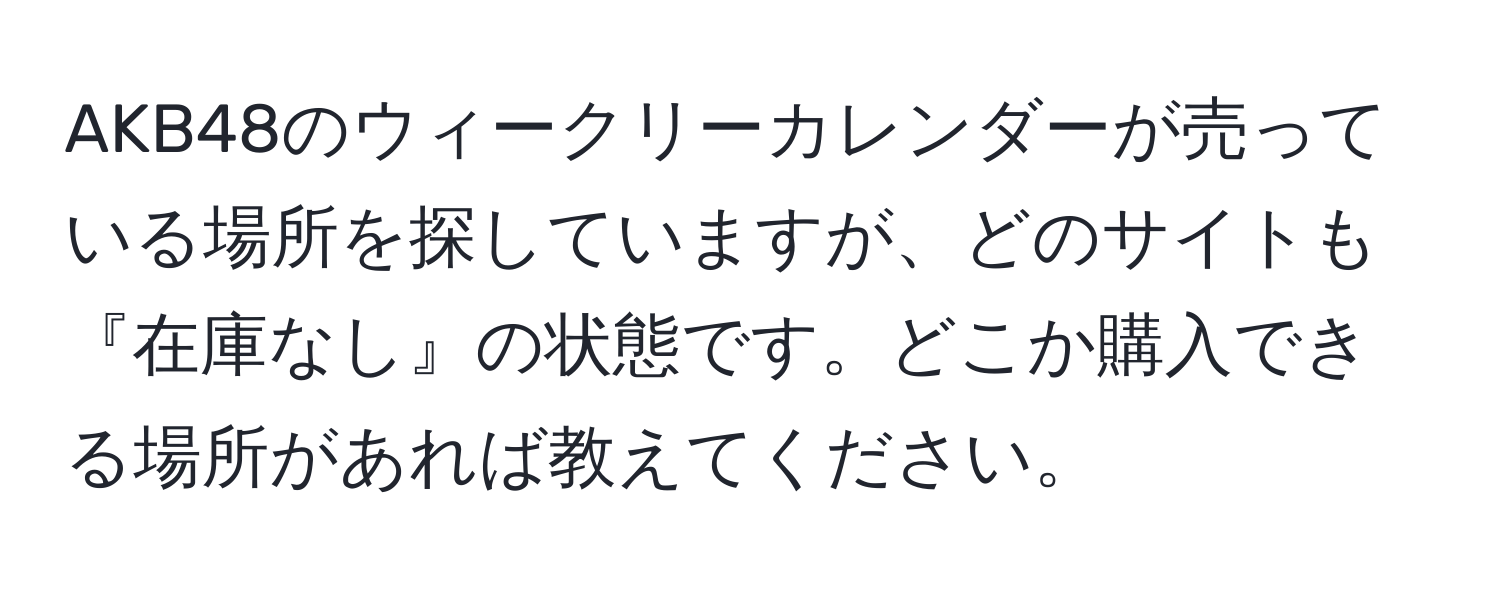 AKB48のウィークリーカレンダーが売っている場所を探していますが、どのサイトも『在庫なし』の状態です。どこか購入できる場所があれば教えてください。