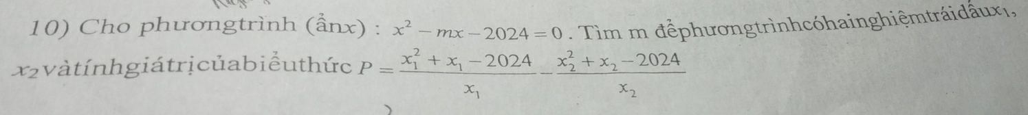 Cho phươngtrình (ẩnx) : x^2-mx-2024=0. Tìm m đểphươngtrìnhcóhainghiệmtráidấuxi, 
xzvàtính giátrịcủabiểu thức P=frac (x_1)^2+x_1-2024x_1-frac (x_2)^2+x_2-2024x_2