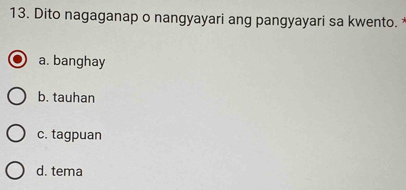 Dito nagaganap o nangyayari ang pangyayari sa kwento.
a. banghay
b. tauhan
c. tagpuan
d. tema