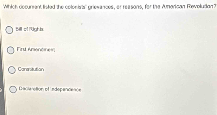 Which document listed the colonists' grievances, or reasons, for the American Revolution?
Bill of Rights
First Amendment
Constitution
Declaration of Independence