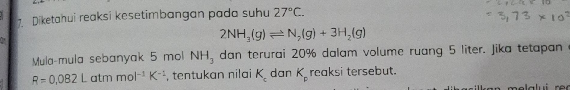 Diketahui reaksi kesetimbangan pada suhu 27°C.
2NH_3(g)leftharpoons N_2(g)+3H_2(g)
Mula-mula sebanyak 5 mol NH_3 dan terurai 20% dalam volume ruang 5 liter. Jika tetapan
R=0,082Latmmol^(-1)K^(-1) , tentukan nilai K_c dan K_p reaksi tersebut.