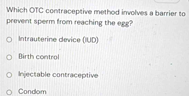 Which OTC contraceptive method involves a barrier to
prevent sperm from reaching the egg?
Intrauterine device (IUD)
Birth control
Injectable contraceptive
Condom