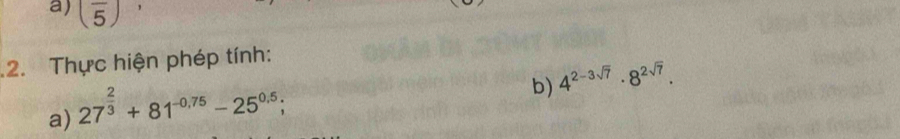 (frac 5)
2. Thực hiện phép tính: 
a) 27^(frac 2)3+81^(-0.75)-25^(0.5); 
b) 4^(2-3sqrt(7))· 8^(2sqrt(7)).