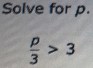 Solve for p.
 p/3 >3