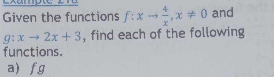 Exampte 
Given the functions f:xto  4/x , x!= 0 and
g:xto 2x+3 , find each of the following 
functions. 
a f g