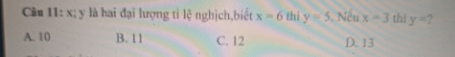 x; y là hai đại lượng tỉ lệ nghịch,biết x=6 y=5.N x_> x=3 thè y=
A. 10 B. 11 C. 12 D. 13