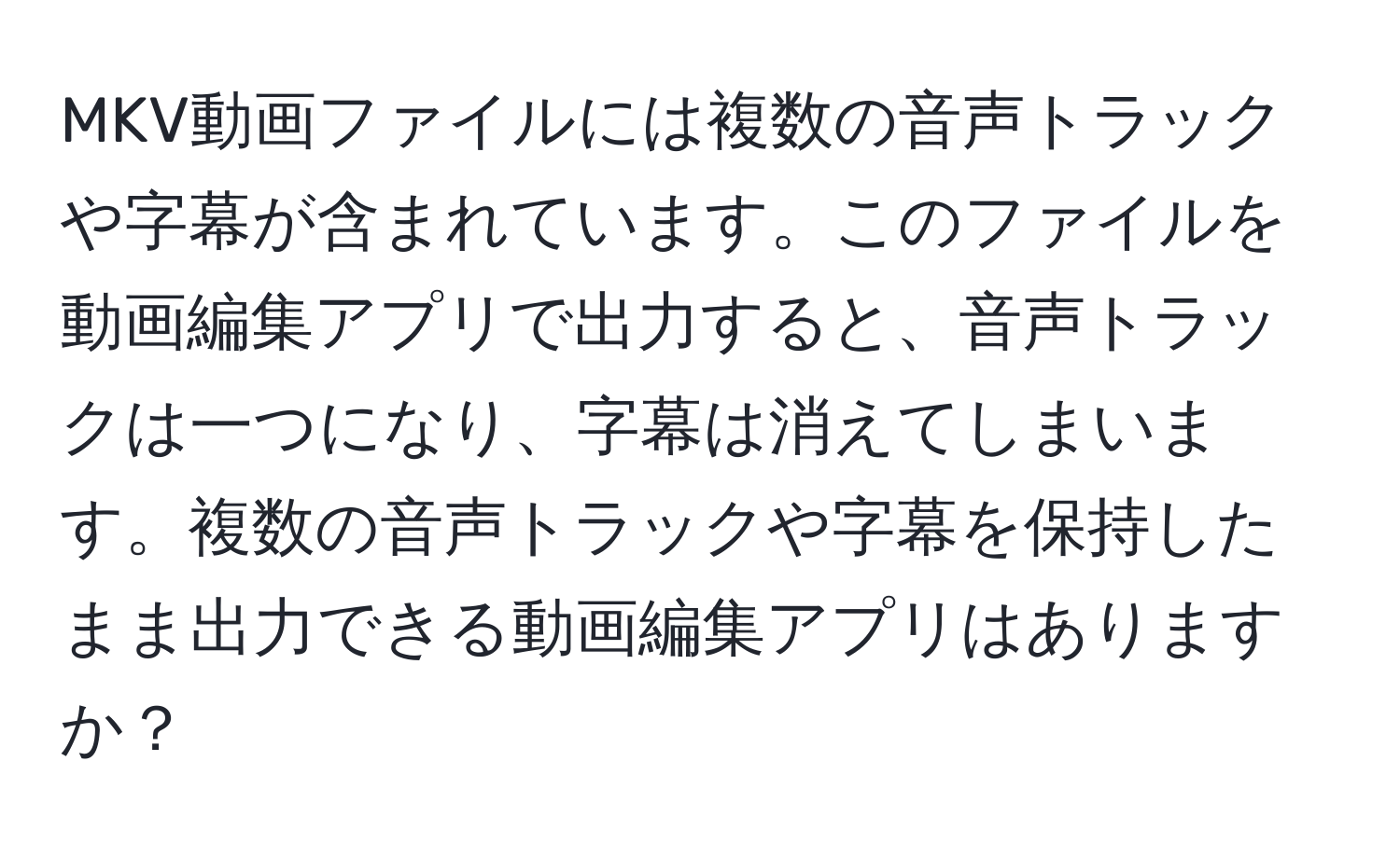 MKV動画ファイルには複数の音声トラックや字幕が含まれています。このファイルを動画編集アプリで出力すると、音声トラックは一つになり、字幕は消えてしまいます。複数の音声トラックや字幕を保持したまま出力できる動画編集アプリはありますか？