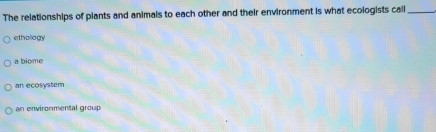 The relationships of plants and animals to each other and their environment is what ecologists call_
ethology
a biome
an ecosystem
an environmental group