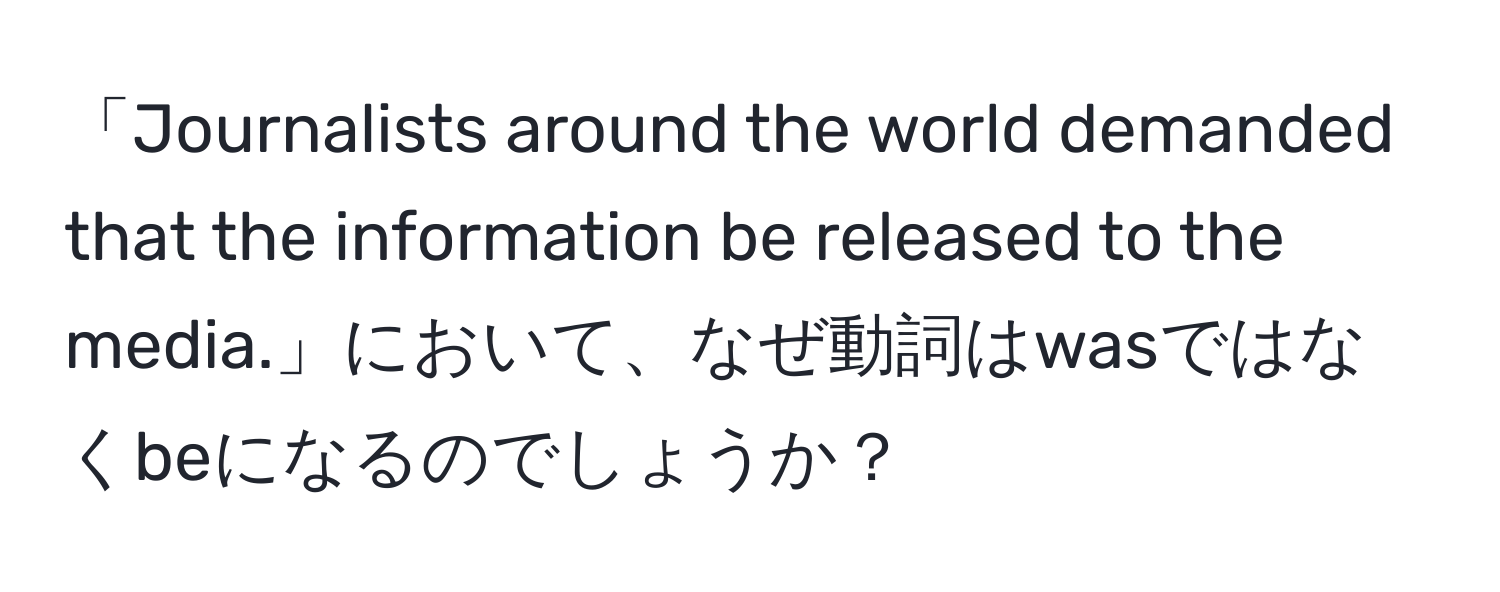 「Journalists around the world demanded that the information be released to the media.」において、なぜ動詞はwasではなくbeになるのでしょうか？