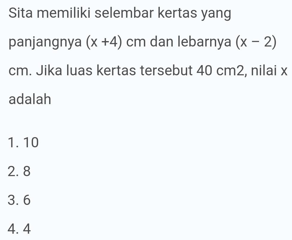 Sita memiliki selembar kertas yang
panjangnya (x+4)cm dan lebarnya (x-2)
cm. Jika luas kertas tersebut 40 cm2, nilai x
adalah
1. 10
2. 8
3. 6
4. 4