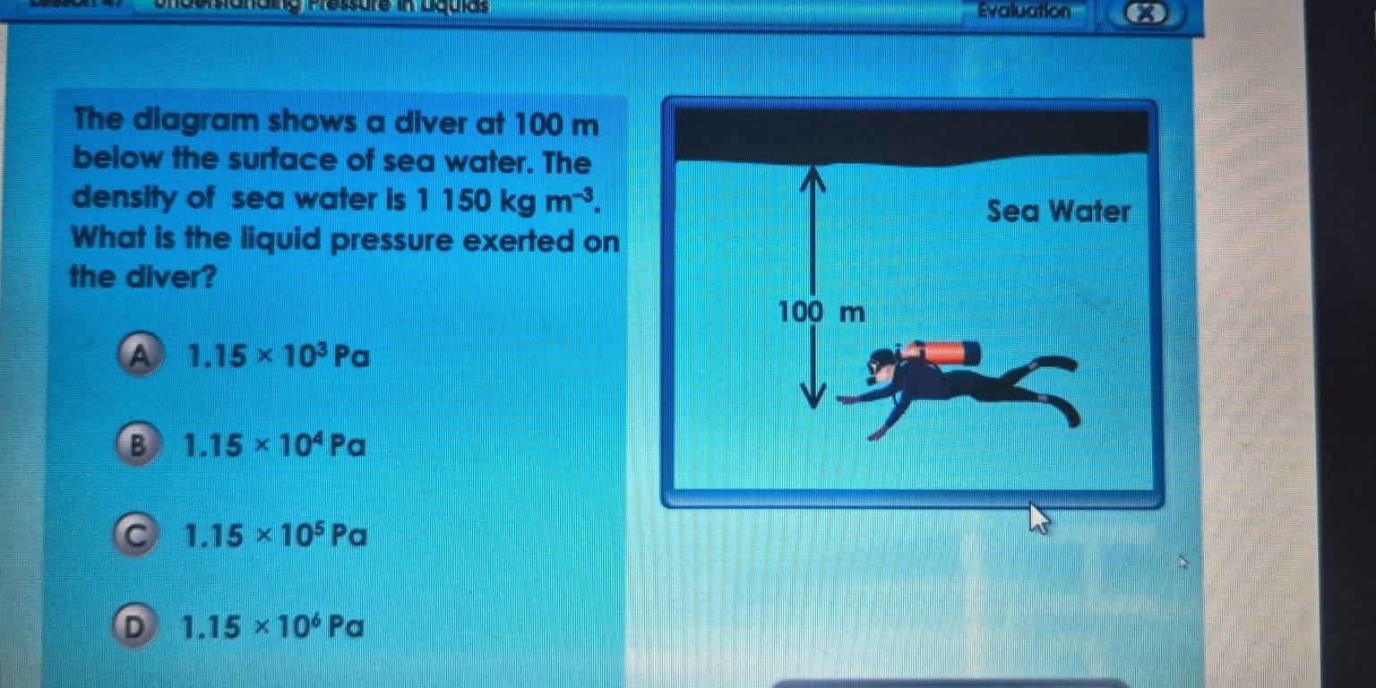 Psanäng Pressure in Lqulas Evaluation I
The diagram shows a diver at 100 m
below the surface of sea water. The
density of sea water is 1150kgm^(-3). 
What is the liquid pressure exerted on
the diver?
a
B
C
D