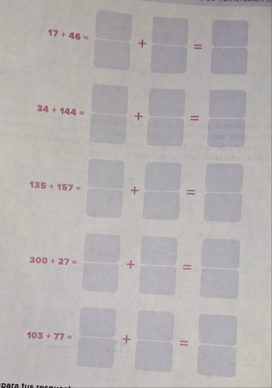 17+46= □ /□  + □ /□  = □ /□  
36+144=□ +beginarrayr □  □ endarray =beginarrayr □  □ endarray
1387=67= □ /□  + □ /□  = □ /□  
300+27* □ + □ /□  = □ /□  
403+77= □ /□  + □ /□  = □ /□  
para tu