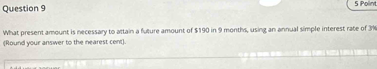 What present amount is necessary to attain a future amount of $190 in 9 months, using an annual simple interest rate of 3%
(Round your answer to the nearest cent).